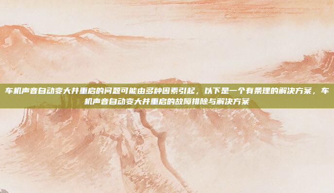 车机声音自动变大并重启的问题可能由多种因素引起，以下是一个有条理的解决方案，车机声音自动变大并重启的故障排除与解决方案