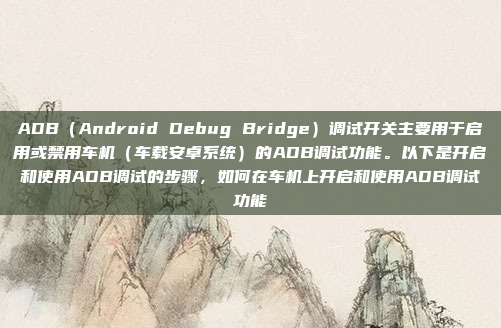 ADB（Android Debug Bridge）调试开关主要用于启用或禁用车机（车载安卓系统）的ADB调试功能。以下是开启和使用ADB调试的步骤，如何在车机上开启和使用ADB调试功能