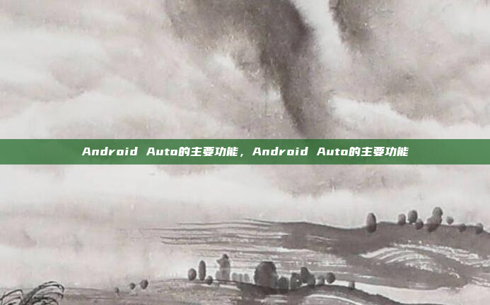 Android Auto的主要功能，Android Auto的主要功能