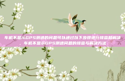 车机不显示GPS测速的问题可以通过以下步骤进行排查和解决，车机不显示GPS测速问题的排查与解决方法