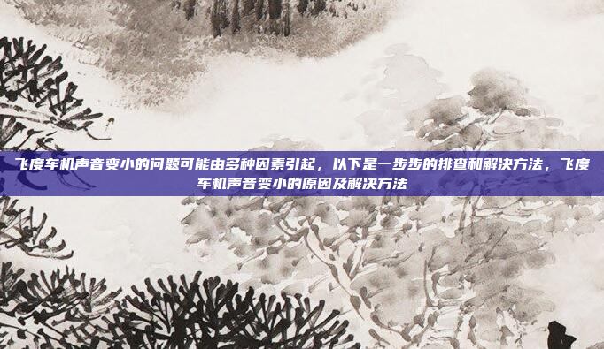 飞度车机声音变小的问题可能由多种因素引起,以下是一步步的排查和解决方法,飞度车机声音变小的原因及解决方法