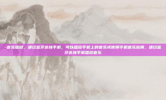 -音乐播放，通过蓝牙连接手机，可以播放手机上的音乐或使用手机音乐应用，通过蓝牙连接手机播放音乐