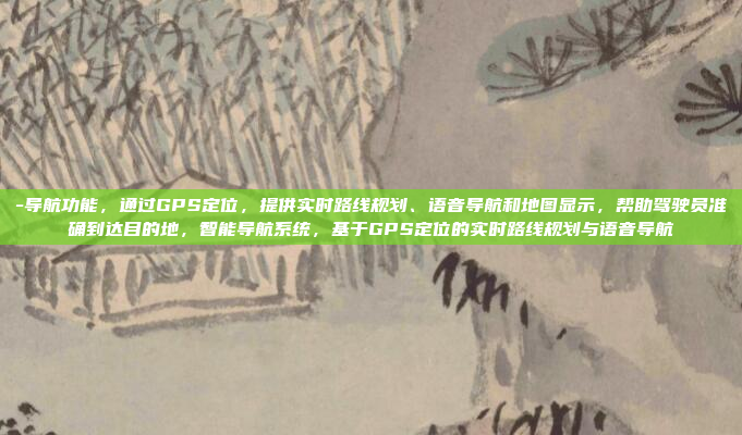 -导航功能，通过GPS定位，提供实时路线规划、语音导航和地图显示，帮助驾驶员准确到达目的地，智能导航系统，基于GPS定位的实时路线规划与语音导航