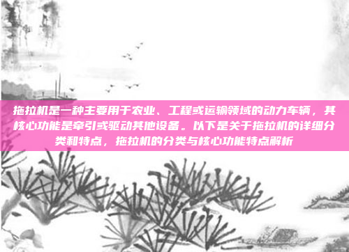 拖拉机是一种主要用于农业、工程或运输领域的动力车辆，其核心功能是牵引或驱动其他设备。以下是关于拖拉机的详细分类和特点，拖拉机的分类与核心功能特点解析