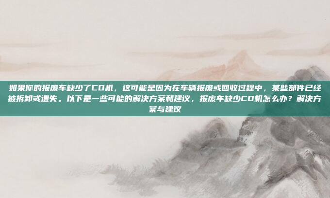 如果你的报废车缺少了CD机，这可能是因为在车辆报废或回收过程中，某些部件已经被拆卸或遗失。以下是一些可能的解决方案和建议，报废车缺少CD机怎么办？解决方案与建议