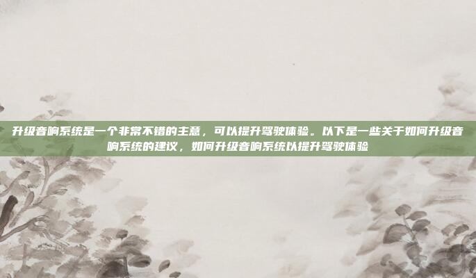 升级音响系统是一个非常不错的主意,可以提升驾驶体验。以下是一些关于如何升级音响系统的建议,如何升级音响系统以提升驾驶体验