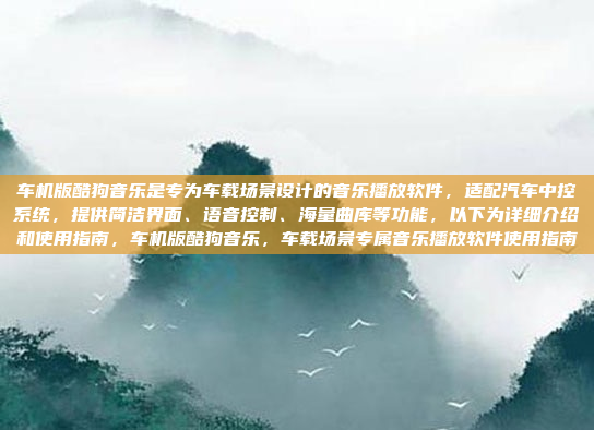 车机版酷狗音乐是专为车载场景设计的音乐播放软件，适配汽车中控系统，提供简洁界面、语音控制、海量曲库等功能，以下为详细介绍和使用指南，车机版酷狗音乐，车载场景专属音乐播放软件使用指南