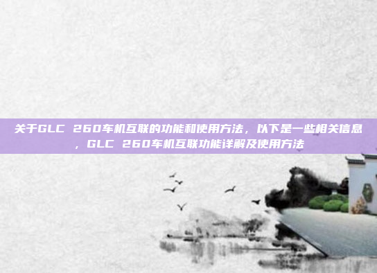 关于GLC 260车机互联的功能和使用方法,以下是一些相关信息,GLC 260车机互联功能详解及使用方法
