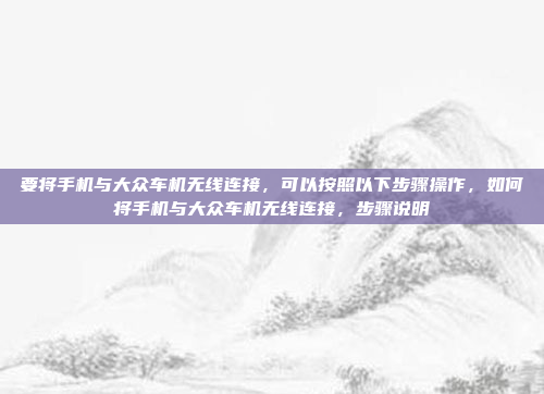 要将手机与大众车机无线连接，可以按照以下步骤操作，如何将手机与大众车机无线连接，步骤说明