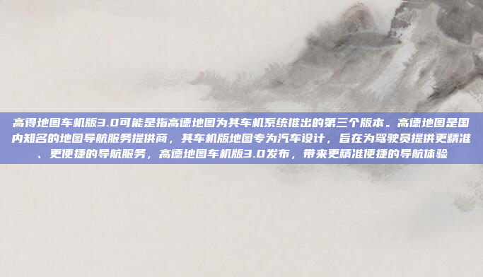 高得地图车机版3.0可能是指高德地图为其车机系统推出的第三个版本。高德地图是国内知名的地图导航服务提供商，其车机版地图专为汽车设计，旨在为驾驶员提供更精准、更便捷的导航服务，高德地图车机版3.0发布，带来更精准便捷的导航体验