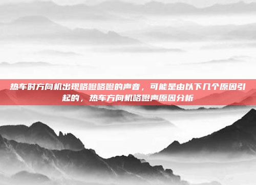 热车时方向机出现咯噔咯噔的声音，可能是由以下几个原因引起的，热车方向机咯噔声原因分析
