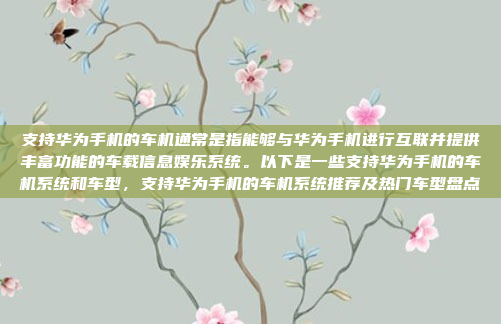 支持华为手机的车机通常是指能够与华为手机进行互联并提供丰富功能的车载信息娱乐系统。以下是一些支持华为手机的车机系统和车型，支持华为手机的车机系统推荐及热门车型盘点