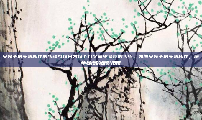安装丰田车机软件的步骤可以分为以下几个简单易懂的步骤,如何安装丰田车机软件,简单易懂的步骤指南