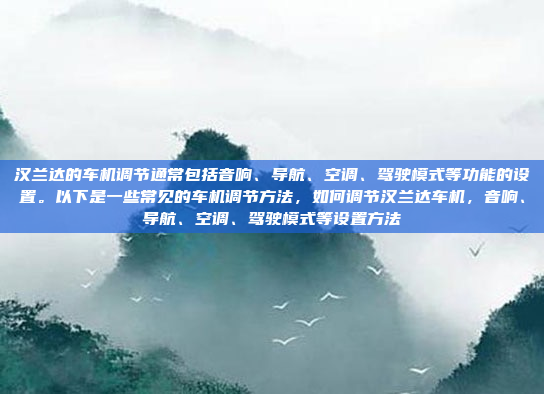 汉兰达的车机调节通常包括音响、导航、空调、驾驶模式等功能的设置。以下是一些常见的车机调节方法,如何调节汉兰达车机,音响、导航、空调、驾驶模式等设置方法