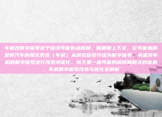 车机改数字信号这个说法可能有点模糊，但根据上下文，它可能指的是将汽车的娱乐系统（车机）从模拟信号升级为数字信号，或者对车机的数字信号进行改装或优化。以下是一些可能的解释和相关的信息，车机数字信号改装与优化全解析