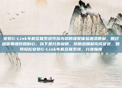 安装G-Link车机互联系统可以为您的驾驶体验增添便利，但过程需要细致和耐心。以下是分步说明，帮助您顺利完成安装，如何轻松安装G-Link车机互联系统，分步指南