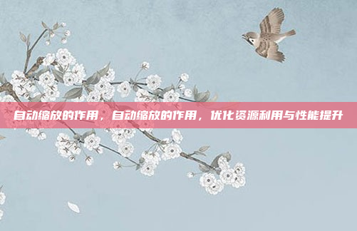 自动缩放的作用，自动缩放的作用，优化资源利用与性能提升