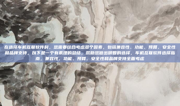 在选择车机互联软件时，您需要综合考虑多个因素，包括兼容性、功能、预算、安全性和品牌支持。以下是一个有条理的总结，帮助您做出明智的选择，车机互联软件选择指南，兼容性、功能、预算、安全性和品牌支持全面考虑