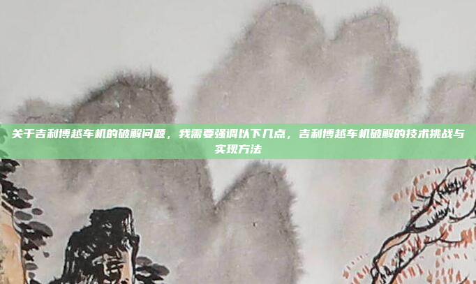 关于吉利博越车机的破解问题，我需要强调以下几点，吉利博越车机破解的技术挑战与实现方法
