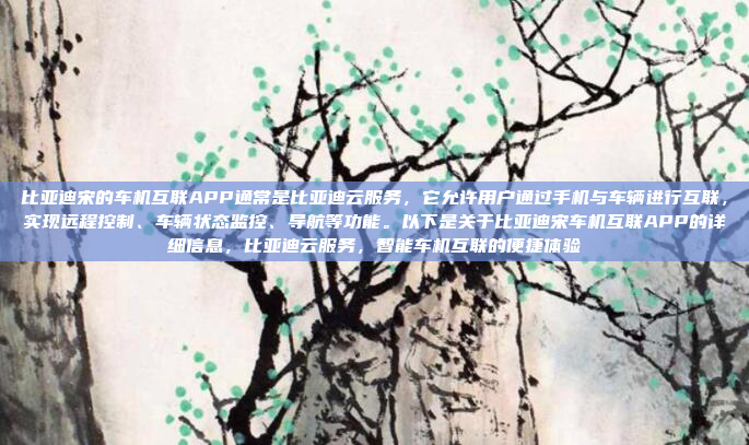 比亚迪宋的车机互联APP通常是比亚迪云服务,它允许用户通过手机与车辆进行互联,实现远程控制、车辆状态监控、导航等功能。以下是关于比亚迪宋车机互联APP的详细信息,比亚迪云服务,智能车机互联的便捷体验
