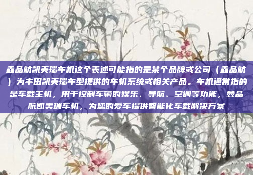鑫品航凯美瑞车机这个表述可能指的是某个品牌或公司（鑫品航）为丰田凯美瑞车型提供的车机系统或相关产品。车机通常指的是车载主机，用于控制车辆的娱乐、导航、空调等功能，鑫品航凯美瑞车机，为您的爱车提供智能化车载解决方案