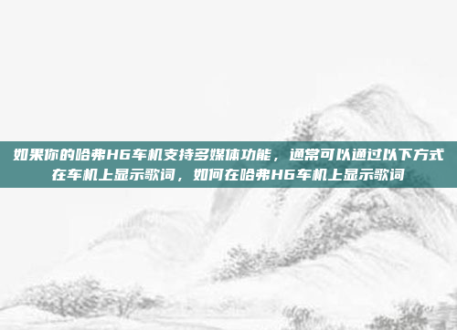 如果你的哈弗H6车机支持多媒体功能，通常可以通过以下方式在车机上显示歌词，如何在哈弗H6车机上显示歌词