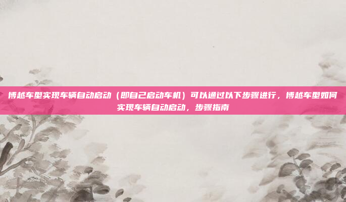 博越车型实现车辆自动启动（即自己启动车机）可以通过以下步骤进行，博越车型如何实现车辆自动启动，步骤指南
