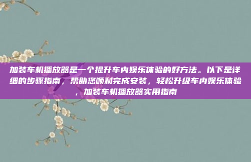加装车机播放器是一个提升车内娱乐体验的好方法。以下是详细的步骤指南，帮助您顺利完成安装，轻松升级车内娱乐体验，加装车机播放器实用指南