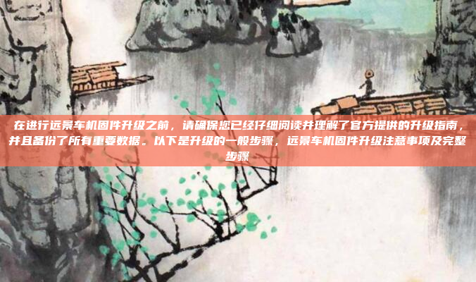 在进行远景车机固件升级之前，请确保您已经仔细阅读并理解了官方提供的升级指南，并且备份了所有重要数据。以下是升级的一般步骤，远景车机固件升级注意事项及完整步骤