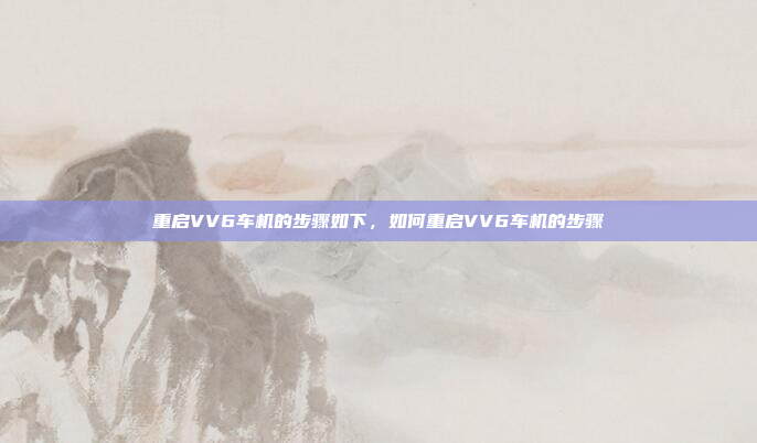 重启VV6车机的步骤如下，如何重启VV6车机的步骤