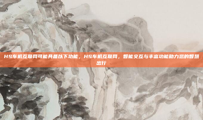 HS车机互联网可能具备以下功能，HS车机互联网，智能交互与丰富功能助力您的智慧出行