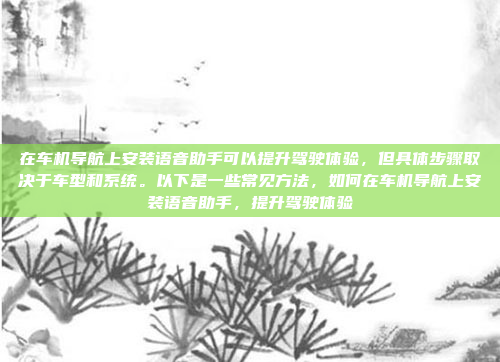 在车机导航上安装语音助手可以提升驾驶体验,但具体步骤取决于车型和系统。以下是一些常见方法,如何在车机导航上安装语音助手,提升驾驶体验
