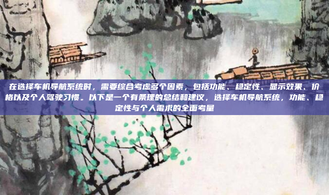 在选择车机导航系统时，需要综合考虑多个因素，包括功能、稳定性、显示效果、价格以及个人驾驶习惯。以下是一个有条理的总结和建议，选择车机导航系统，功能、稳定性与个人需求的全面考量