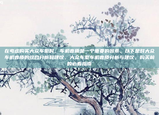 在考虑购买大众车型时，车机音质是一个重要的因素。以下是对大众车机音质的综合分析和建议，大众车型车机音质分析与建议，购买前的必看指南