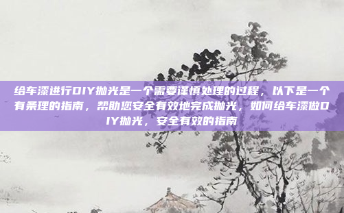 给车漆进行DIY抛光是一个需要谨慎处理的过程，以下是一个有条理的指南，帮助您安全有效地完成抛光，如何给车漆做DIY抛光，安全有效的指南
