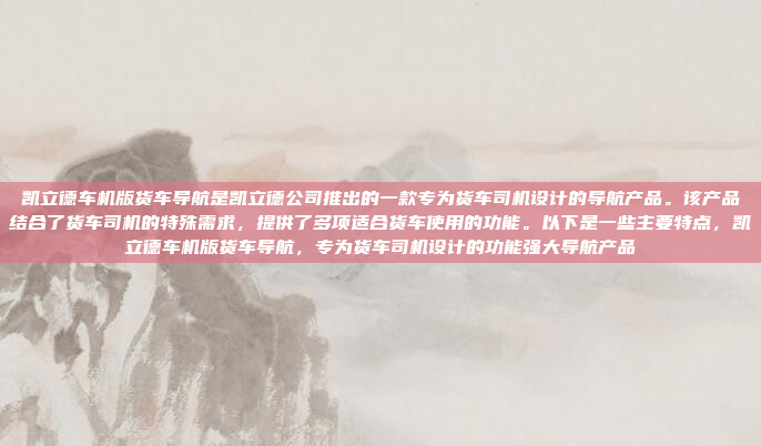 凯立德车机版货车导航是凯立德公司推出的一款专为货车司机设计的导航产品。该产品结合了货车司机的特殊需求,提供了多项适合货车使用的功能。以下是一些主要特点,凯立德车机版货车导航,专为货车司机设计的功能强大导航产品