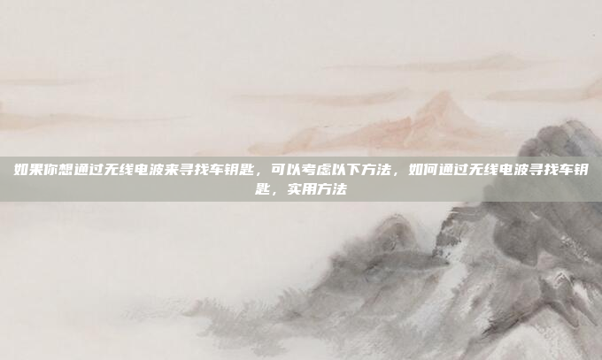 如果你想通过无线电波来寻找车钥匙，可以考虑以下方法，如何通过无线电波寻找车钥匙，实用方法