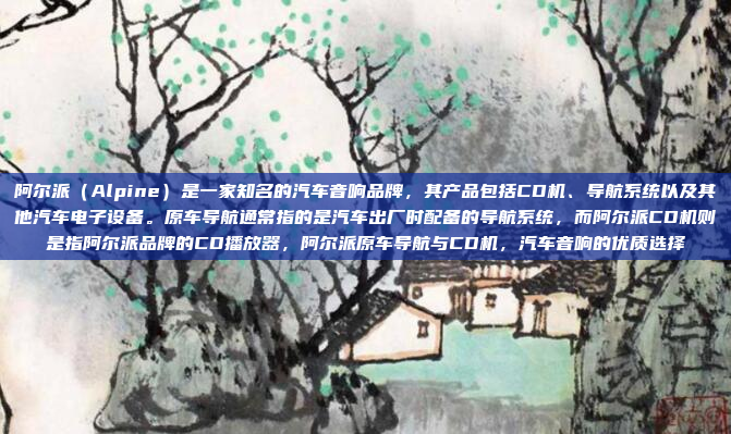阿尔派（Alpine）是一家知名的汽车音响品牌，其产品包括CD机、导航系统以及其他汽车电子设备。原车导航通常指的是汽车出厂时配备的导航系统，而阿尔派CD机则是指阿尔派品牌的CD播放器，阿尔派原车导航与CD机，汽车音响的优质选择