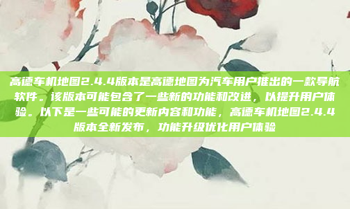 高德车机地图2.4.4版本是高德地图为汽车用户推出的一款导航软件。该版本可能包含了一些新的功能和改进，以提升用户体验。以下是一些可能的更新内容和功能，高德车机地图2.4.4版本全新发布，功能升级优化用户体验