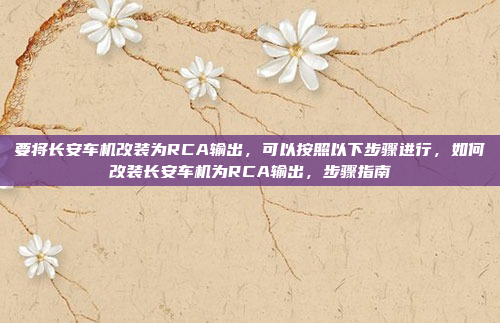 要将长安车机改装为RCA输出，可以按照以下步骤进行，如何改装长安车机为RCA输出，步骤指南