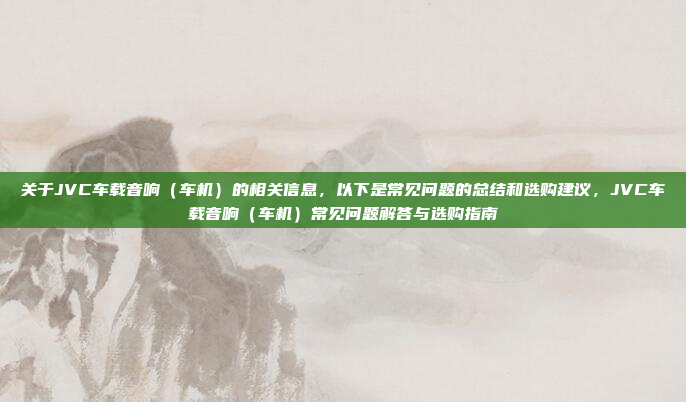 关于JVC车载音响（车机）的相关信息，以下是常见问题的总结和选购建议，JVC车载音响（车机）常见问题解答与选购指南