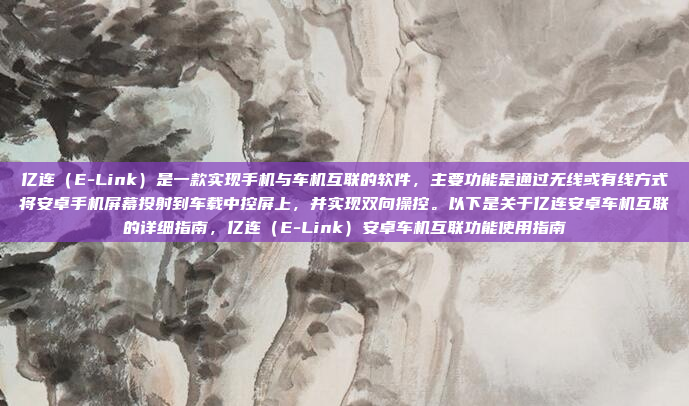 亿连（E-Link）是一款实现手机与车机互联的软件，主要功能是通过无线或有线方式将安卓手机屏幕投射到车载中控屏上，并实现双向操控。以下是关于亿连安卓车机互联的详细指南，亿连（E-Link）安卓车机互联功能使用指南