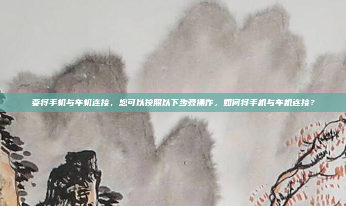 要将手机与车机连接，您可以按照以下步骤操作，如何将手机与车机连接？