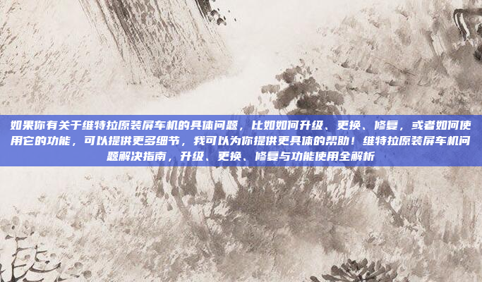如果你有关于维特拉原装屏车机的具体问题，比如如何升级、更换、修复，或者如何使用它的功能，可以提供更多细节，我可以为你提供更具体的帮助！维特拉原装屏车机问题解决指南，升级、更换、修复与功能使用全解析