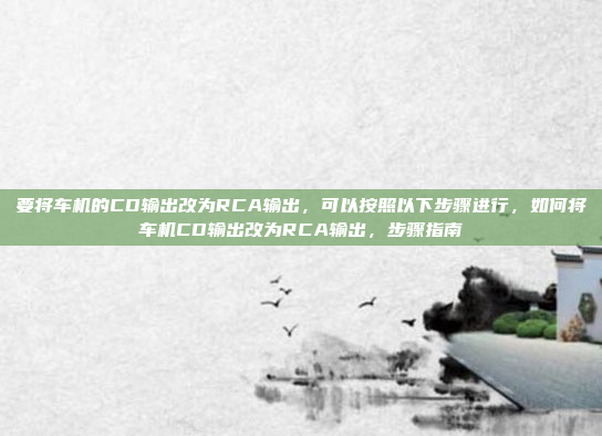要将车机的CD输出改为RCA输出，可以按照以下步骤进行，如何将车机CD输出改为RCA输出，步骤指南