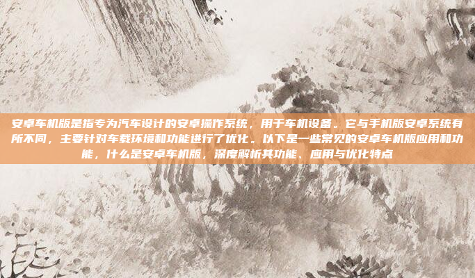 安卓车机版是指专为汽车设计的安卓操作系统，用于车机设备。它与手机版安卓系统有所不同，主要针对车载环境和功能进行了优化。以下是一些常见的安卓车机版应用和功能，什么是安卓车机版，深度解析其功能、应用与优化特点
