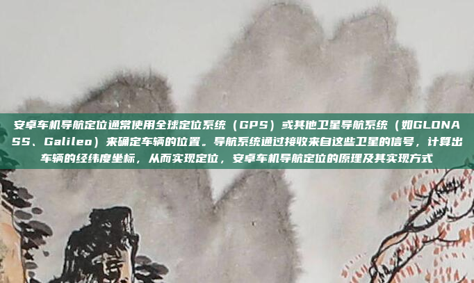 安卓车机导航定位通常使用全球定位系统（GPS）或其他卫星导航系统（如GLONASS、Galileo）来确定车辆的位置。导航系统通过接收来自这些卫星的信号，计算出车辆的经纬度坐标，从而实现定位，安卓车机导航定位的原理及其实现方式