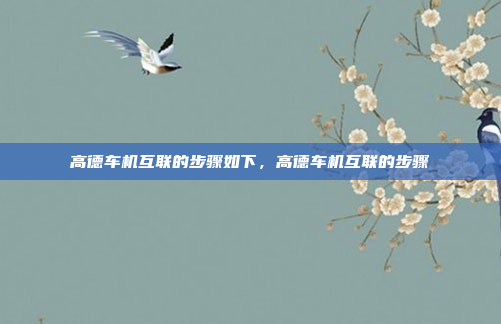 高德车机互联的步骤如下，高德车机互联的步骤