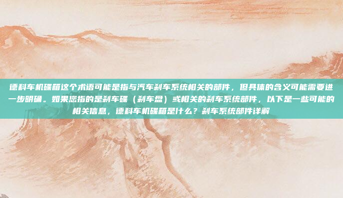 德科车机碟箱这个术语可能是指与汽车刹车系统相关的部件，但具体的含义可能需要进一步明确。如果您指的是刹车碟（刹车盘）或相关的刹车系统部件，以下是一些可能的相关信息，德科车机碟箱是什么？刹车系统部件详解