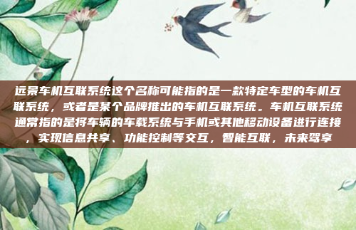 远景车机互联系统这个名称可能指的是一款特定车型的车机互联系统，或者是某个品牌推出的车机互联系统。车机互联系统通常指的是将车辆的车载系统与手机或其他移动设备进行连接，实现信息共享、功能控制等交互，智能互联，未来驾享